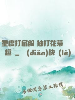 重度打屁股 抽打花蒂筆趣閣